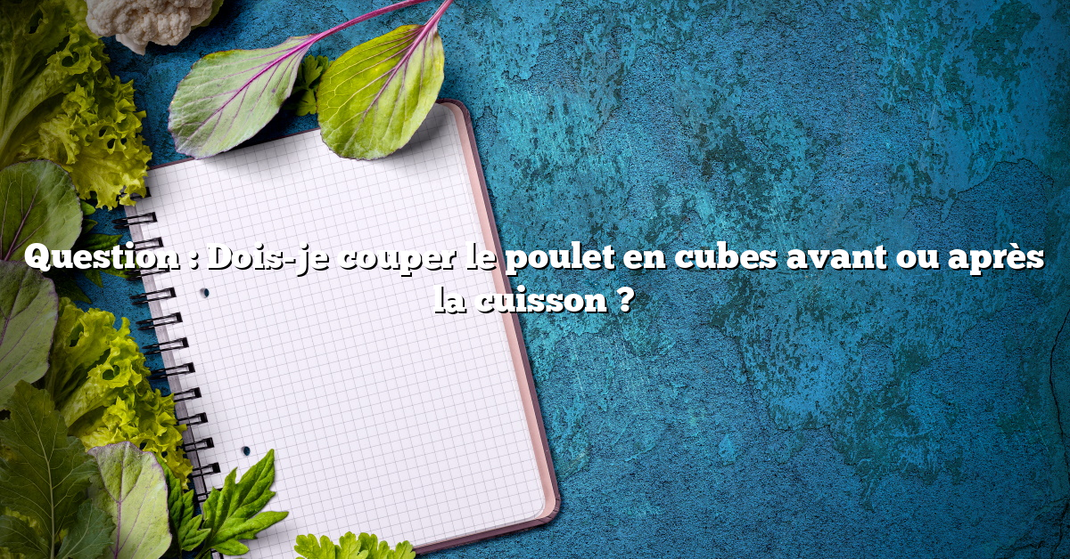 Question : Dois-je couper le poulet en cubes avant ou après la cuisson ?